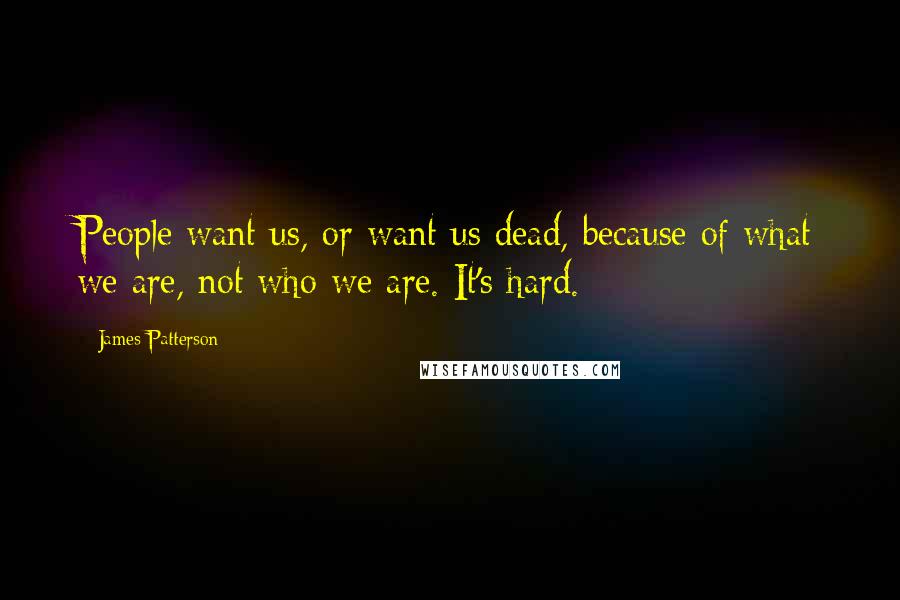 James Patterson Quotes: People want us, or want us dead, because of what we are, not who we are. It's hard.