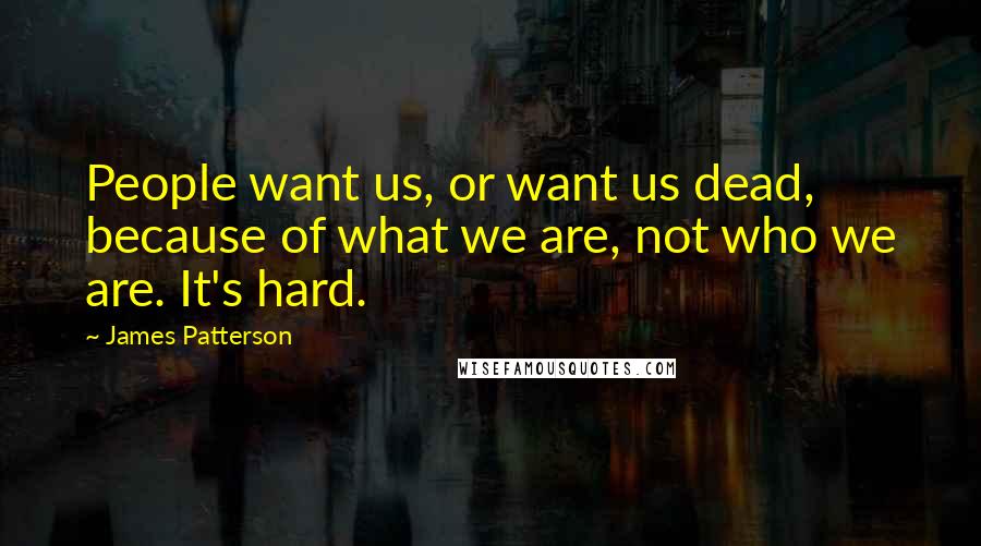 James Patterson Quotes: People want us, or want us dead, because of what we are, not who we are. It's hard.