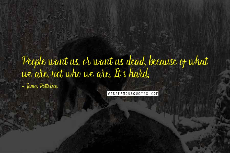 James Patterson Quotes: People want us, or want us dead, because of what we are, not who we are. It's hard.
