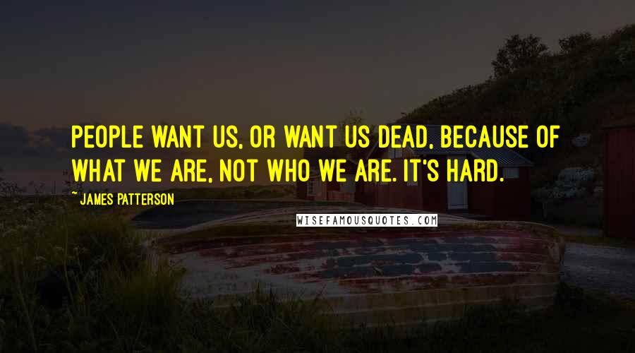 James Patterson Quotes: People want us, or want us dead, because of what we are, not who we are. It's hard.