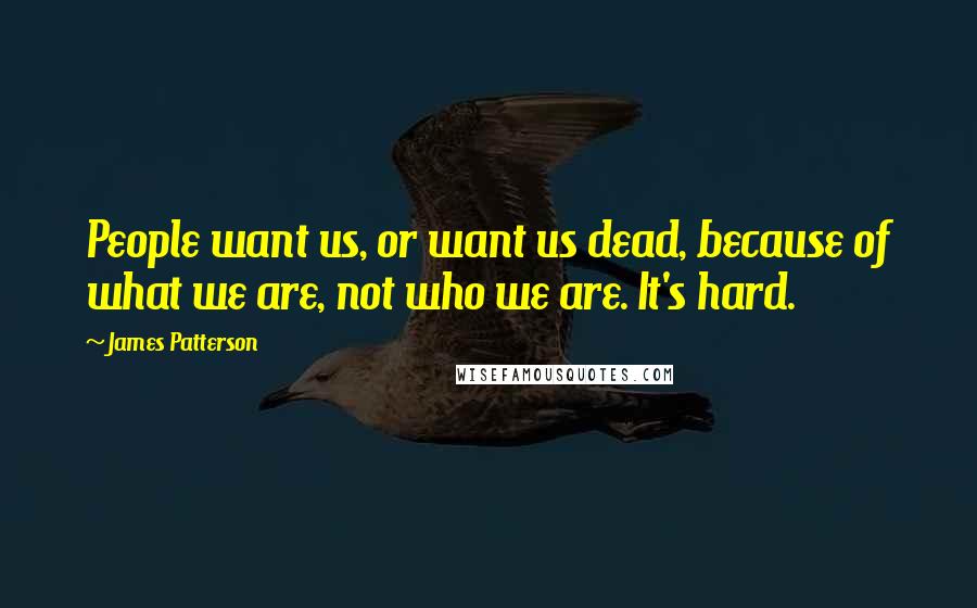 James Patterson Quotes: People want us, or want us dead, because of what we are, not who we are. It's hard.