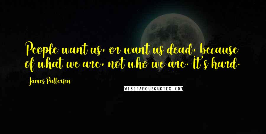 James Patterson Quotes: People want us, or want us dead, because of what we are, not who we are. It's hard.