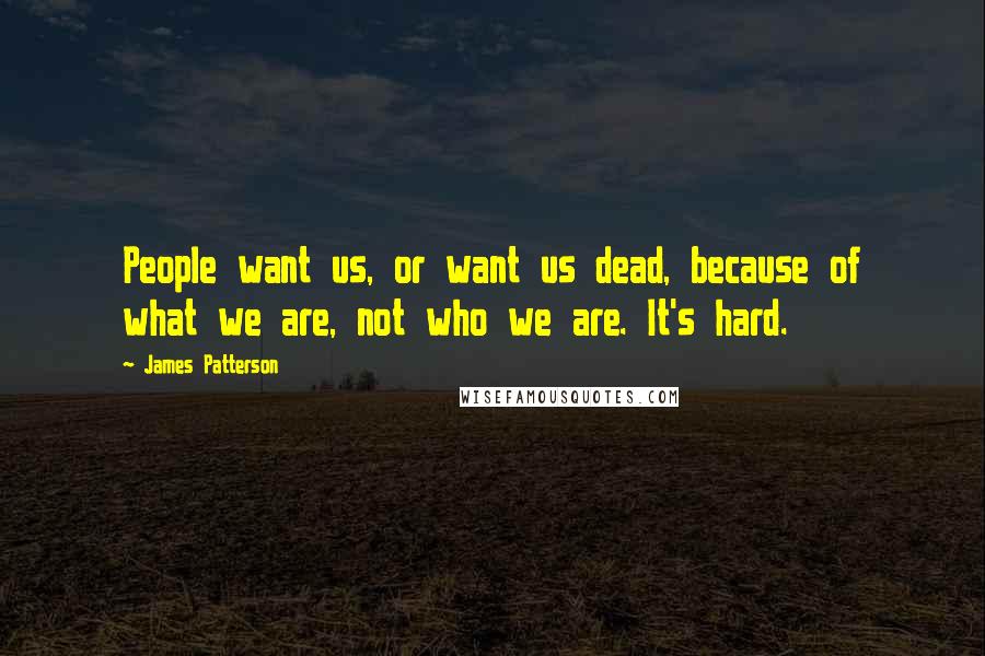 James Patterson Quotes: People want us, or want us dead, because of what we are, not who we are. It's hard.