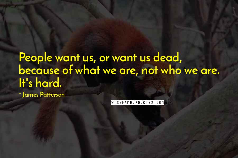 James Patterson Quotes: People want us, or want us dead, because of what we are, not who we are. It's hard.