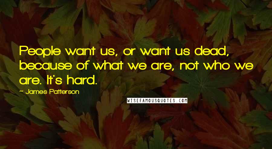 James Patterson Quotes: People want us, or want us dead, because of what we are, not who we are. It's hard.