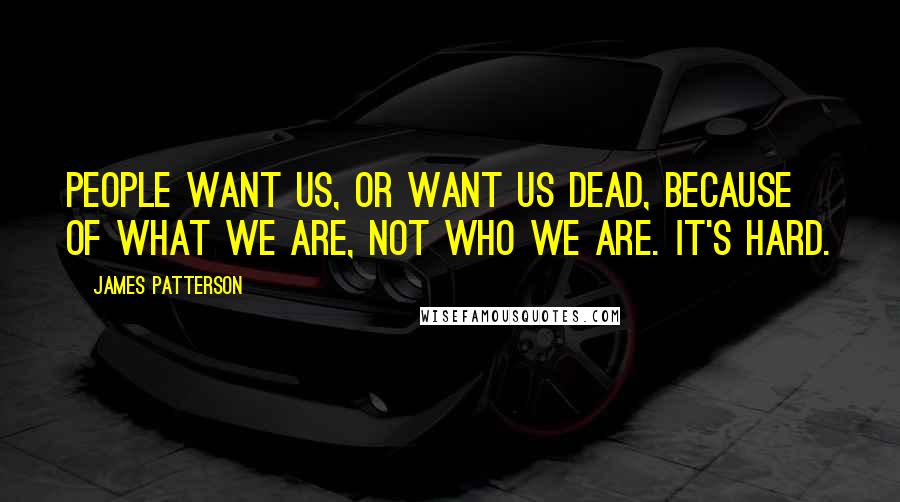 James Patterson Quotes: People want us, or want us dead, because of what we are, not who we are. It's hard.