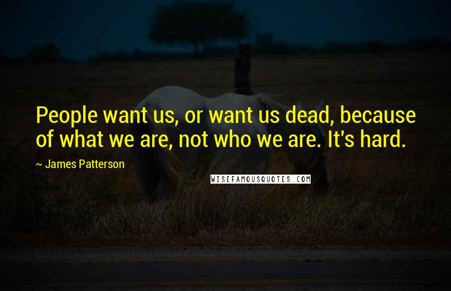 James Patterson Quotes: People want us, or want us dead, because of what we are, not who we are. It's hard.