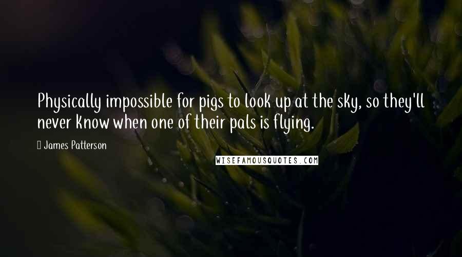 James Patterson Quotes: Physically impossible for pigs to look up at the sky, so they'll never know when one of their pals is flying.