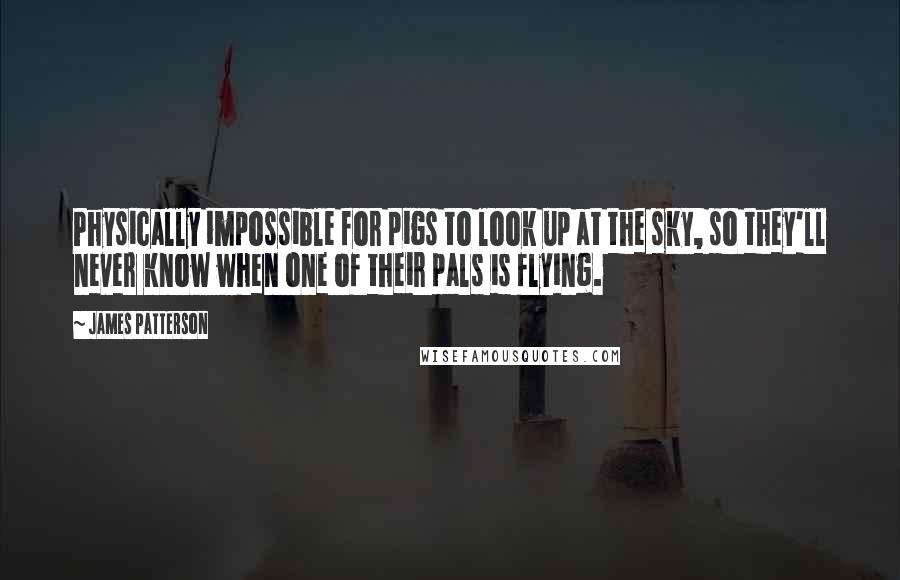 James Patterson Quotes: Physically impossible for pigs to look up at the sky, so they'll never know when one of their pals is flying.