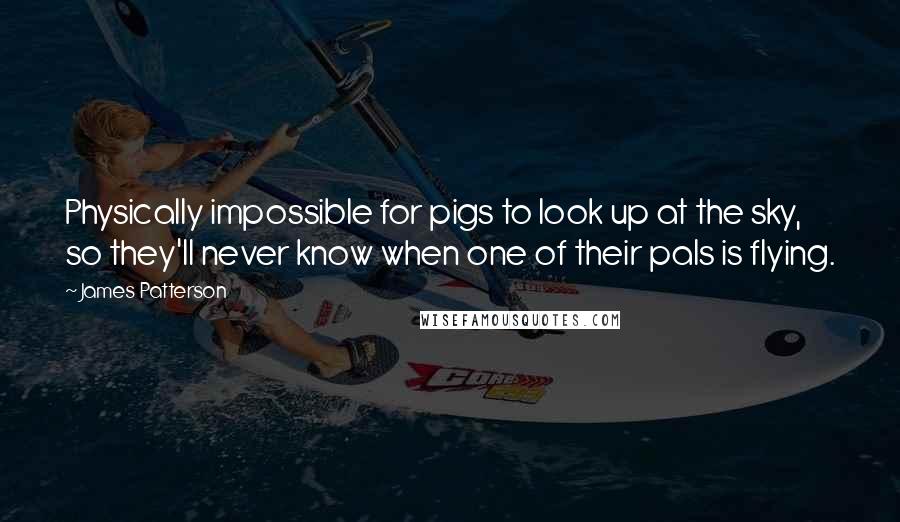 James Patterson Quotes: Physically impossible for pigs to look up at the sky, so they'll never know when one of their pals is flying.