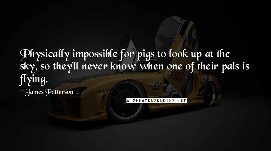 James Patterson Quotes: Physically impossible for pigs to look up at the sky, so they'll never know when one of their pals is flying.