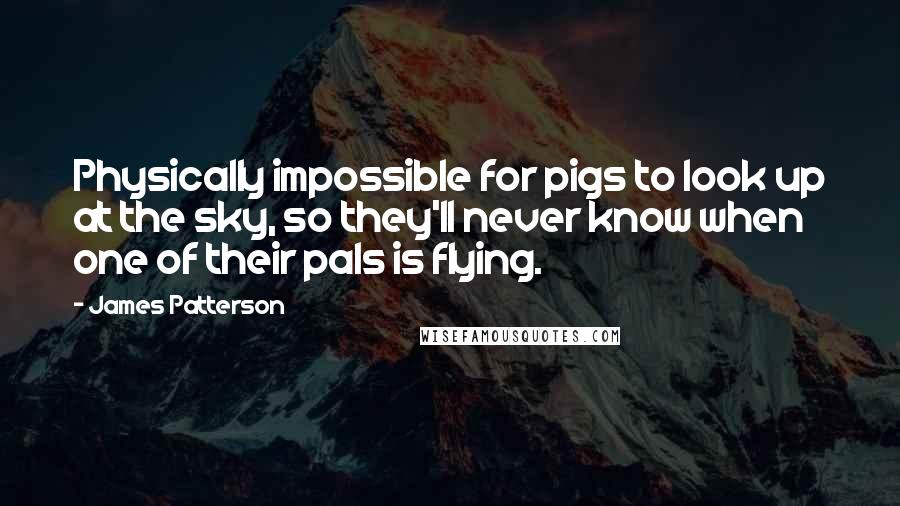 James Patterson Quotes: Physically impossible for pigs to look up at the sky, so they'll never know when one of their pals is flying.