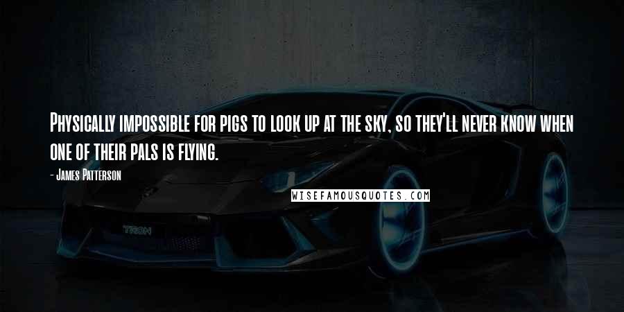 James Patterson Quotes: Physically impossible for pigs to look up at the sky, so they'll never know when one of their pals is flying.