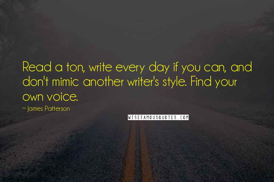 James Patterson Quotes: Read a ton, write every day if you can, and don't mimic another writer's style. Find your own voice.