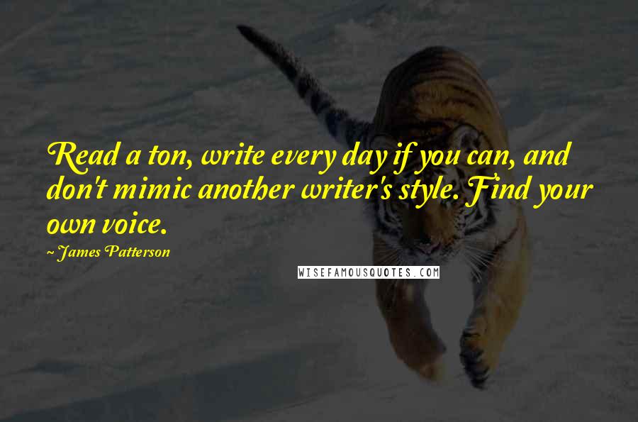 James Patterson Quotes: Read a ton, write every day if you can, and don't mimic another writer's style. Find your own voice.