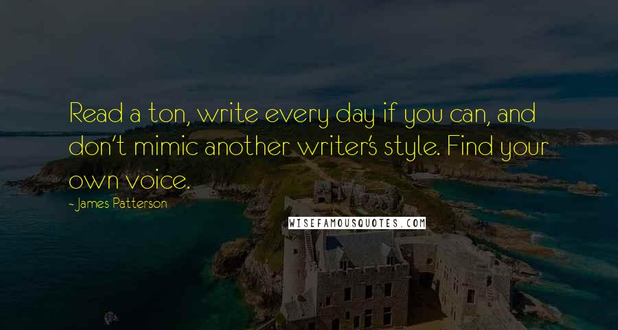 James Patterson Quotes: Read a ton, write every day if you can, and don't mimic another writer's style. Find your own voice.