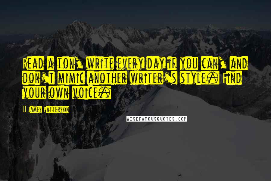 James Patterson Quotes: Read a ton, write every day if you can, and don't mimic another writer's style. Find your own voice.