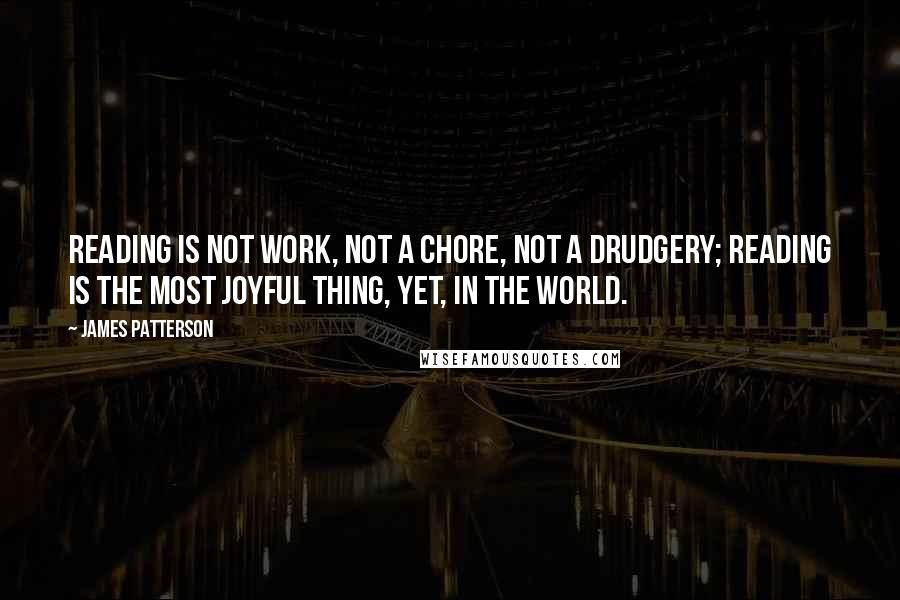 James Patterson Quotes: Reading is not work, not a chore, not a drudgery; reading is the most joyful thing, yet, in the world.