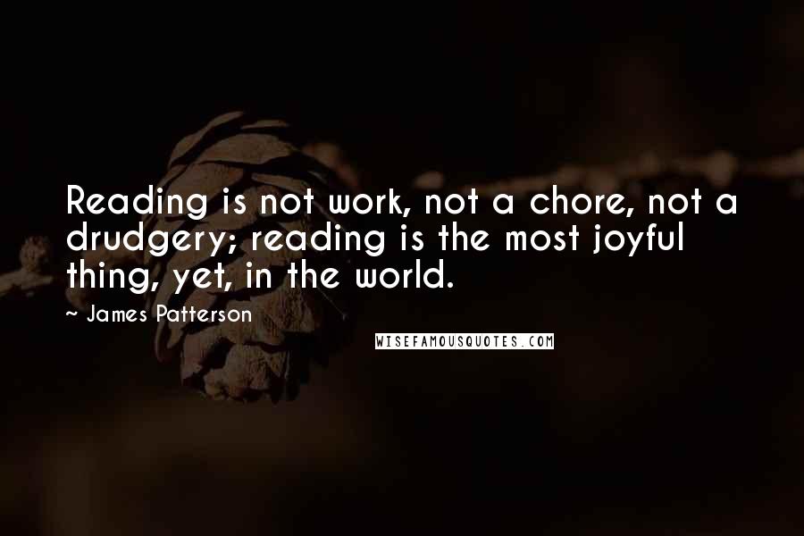 James Patterson Quotes: Reading is not work, not a chore, not a drudgery; reading is the most joyful thing, yet, in the world.