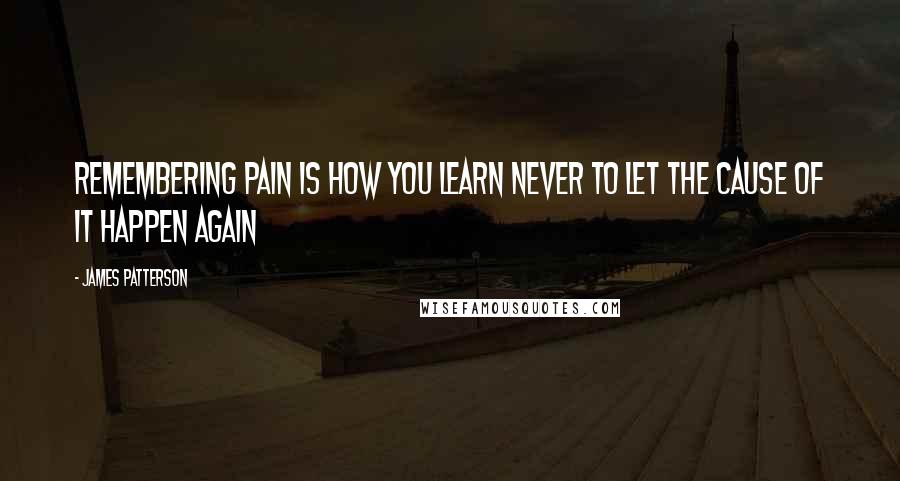 James Patterson Quotes: Remembering pain is how you learn never to let the cause of it happen again