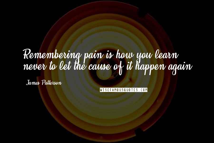 James Patterson Quotes: Remembering pain is how you learn never to let the cause of it happen again