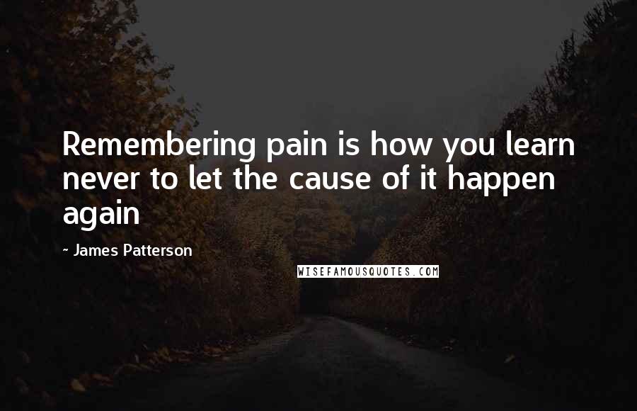 James Patterson Quotes: Remembering pain is how you learn never to let the cause of it happen again