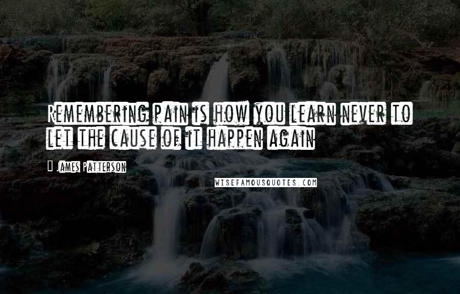 James Patterson Quotes: Remembering pain is how you learn never to let the cause of it happen again