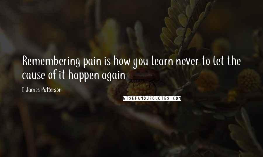 James Patterson Quotes: Remembering pain is how you learn never to let the cause of it happen again