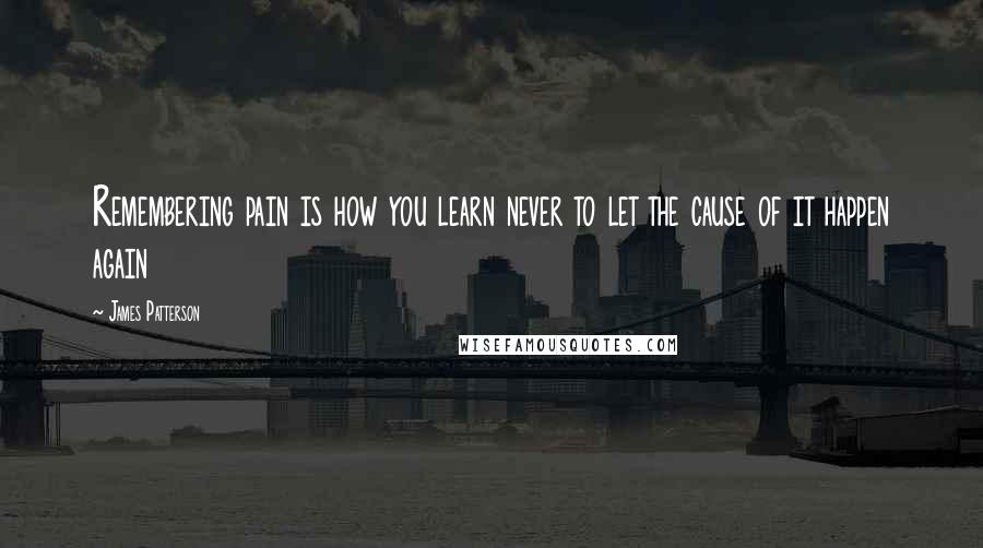 James Patterson Quotes: Remembering pain is how you learn never to let the cause of it happen again