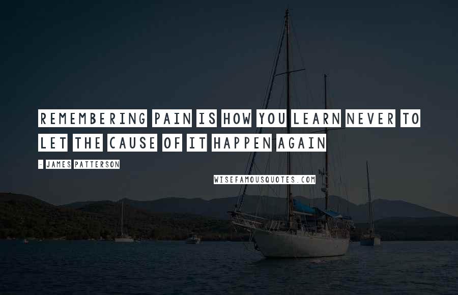 James Patterson Quotes: Remembering pain is how you learn never to let the cause of it happen again