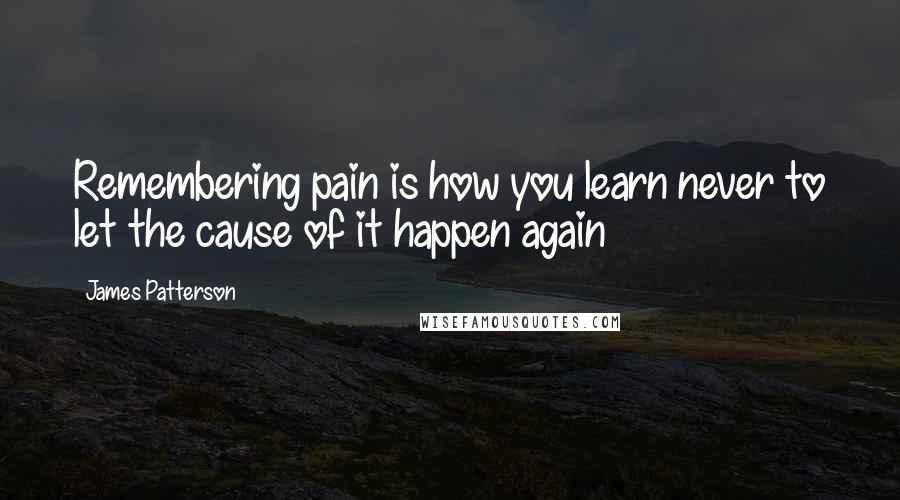 James Patterson Quotes: Remembering pain is how you learn never to let the cause of it happen again