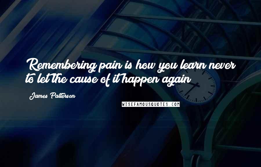 James Patterson Quotes: Remembering pain is how you learn never to let the cause of it happen again