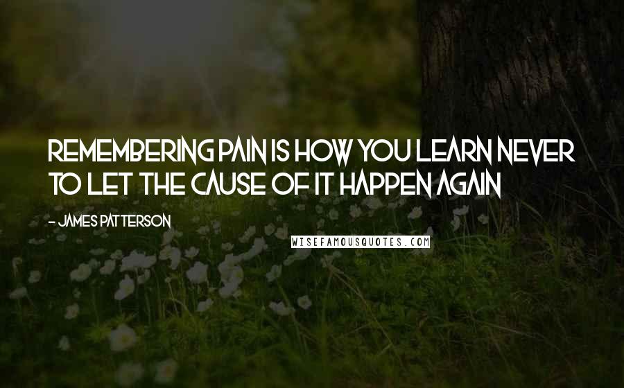 James Patterson Quotes: Remembering pain is how you learn never to let the cause of it happen again