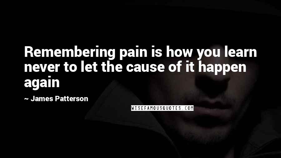 James Patterson Quotes: Remembering pain is how you learn never to let the cause of it happen again