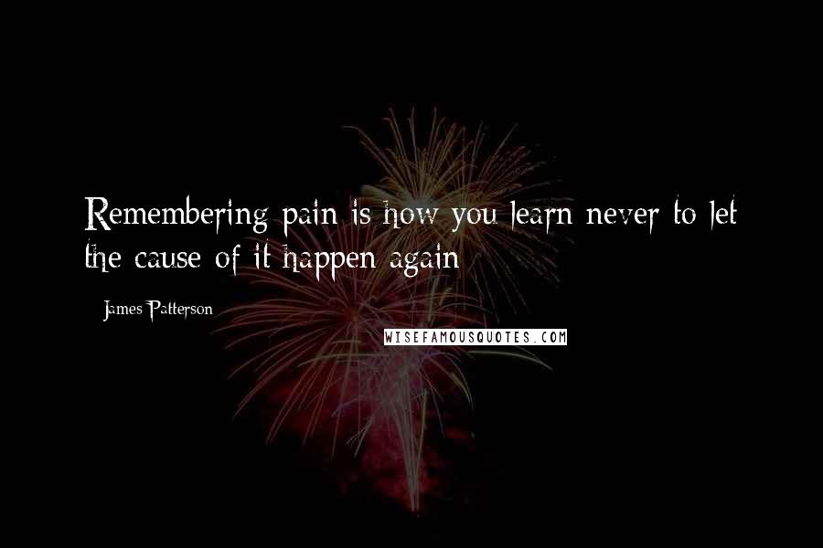 James Patterson Quotes: Remembering pain is how you learn never to let the cause of it happen again