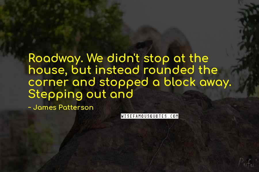 James Patterson Quotes: Roadway. We didn't stop at the house, but instead rounded the corner and stopped a block away. Stepping out and