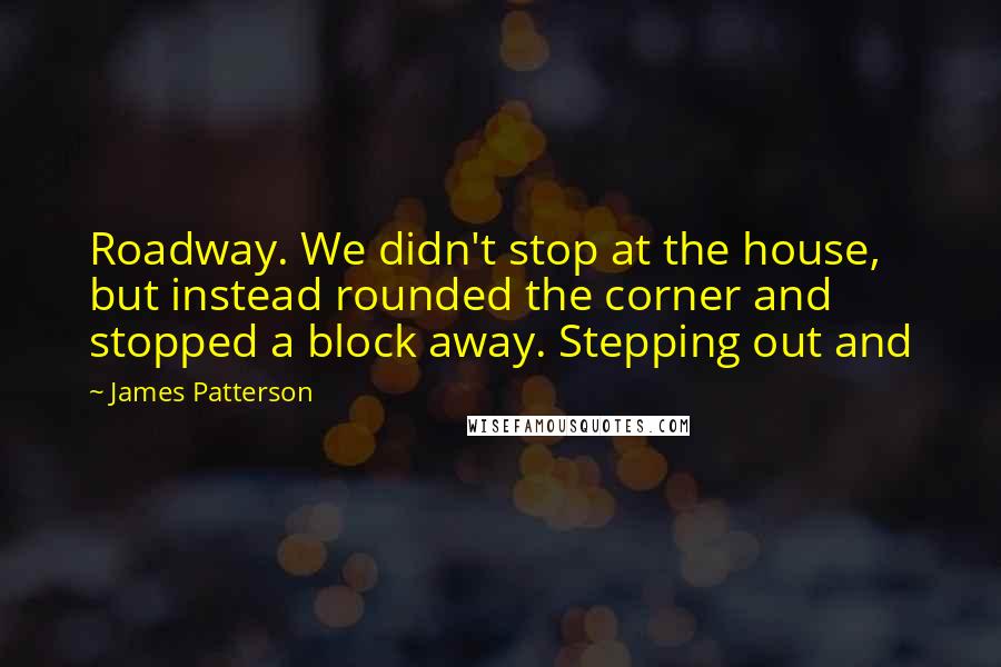 James Patterson Quotes: Roadway. We didn't stop at the house, but instead rounded the corner and stopped a block away. Stepping out and