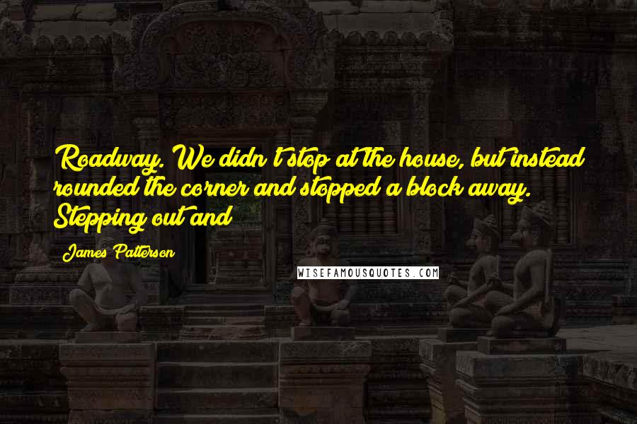 James Patterson Quotes: Roadway. We didn't stop at the house, but instead rounded the corner and stopped a block away. Stepping out and