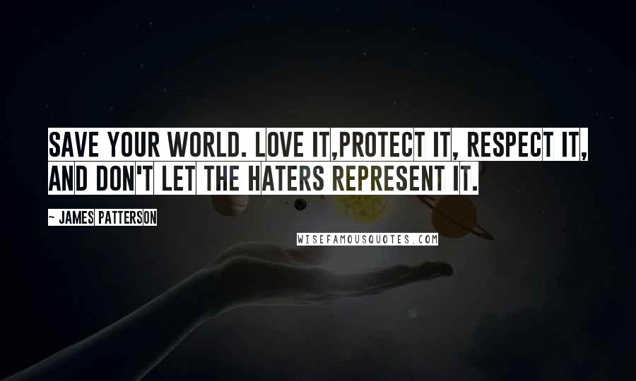 James Patterson Quotes: Save your world. Love it,protect it, respect it, and don't let the haters represent it.