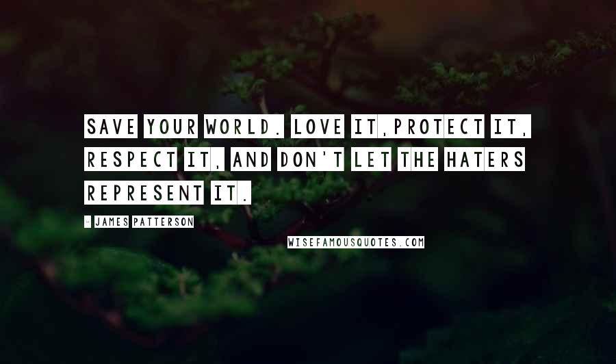 James Patterson Quotes: Save your world. Love it,protect it, respect it, and don't let the haters represent it.