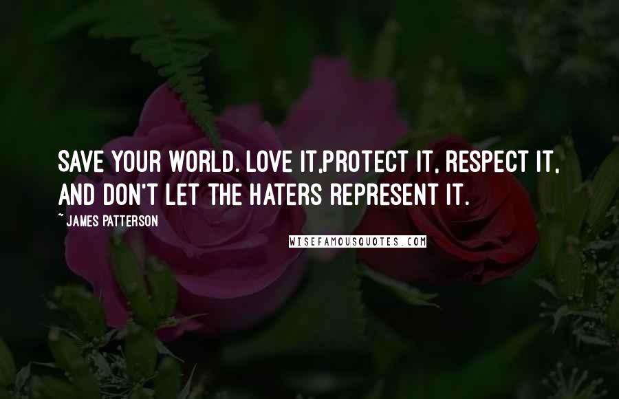 James Patterson Quotes: Save your world. Love it,protect it, respect it, and don't let the haters represent it.