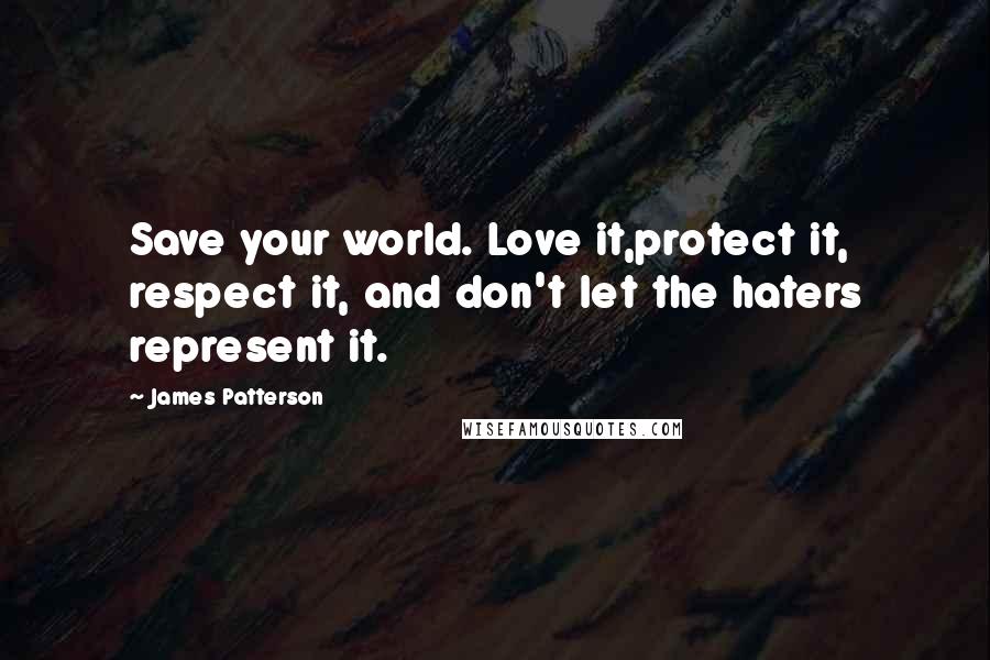 James Patterson Quotes: Save your world. Love it,protect it, respect it, and don't let the haters represent it.