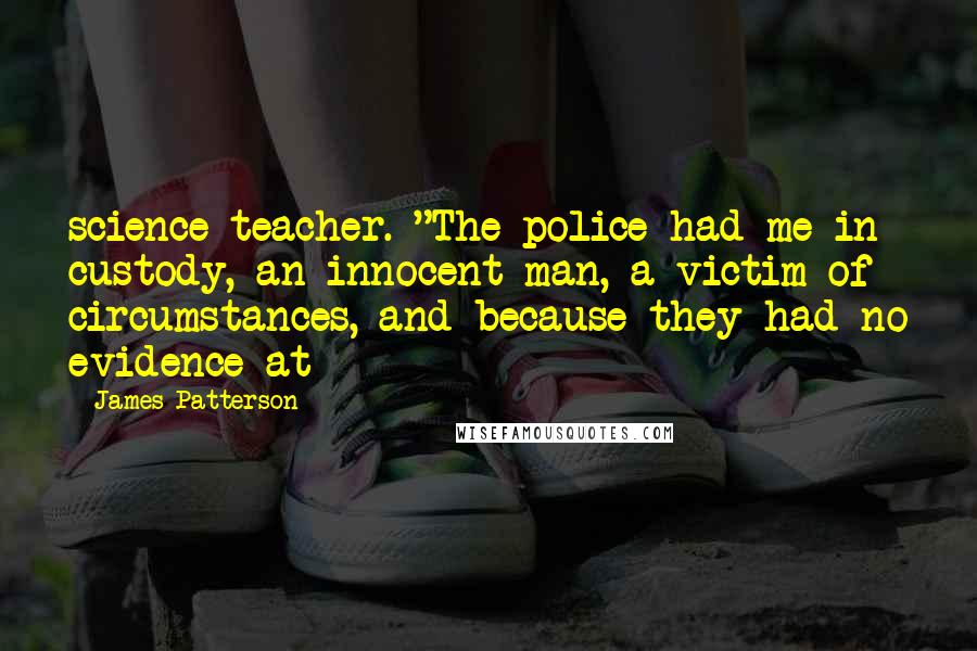 James Patterson Quotes: science teacher. "The police had me in custody, an innocent man, a victim of circumstances, and because they had no evidence at