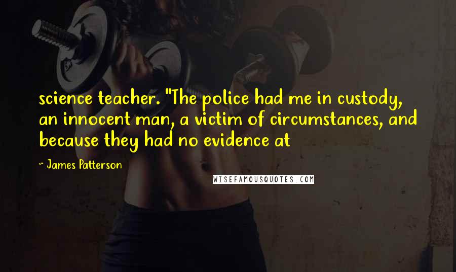 James Patterson Quotes: science teacher. "The police had me in custody, an innocent man, a victim of circumstances, and because they had no evidence at