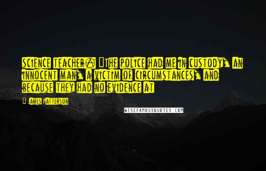 James Patterson Quotes: science teacher. "The police had me in custody, an innocent man, a victim of circumstances, and because they had no evidence at
