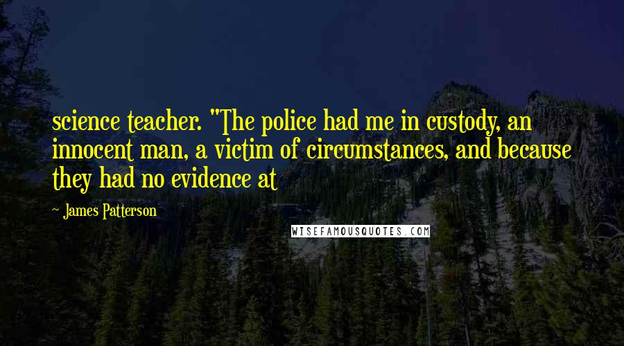 James Patterson Quotes: science teacher. "The police had me in custody, an innocent man, a victim of circumstances, and because they had no evidence at