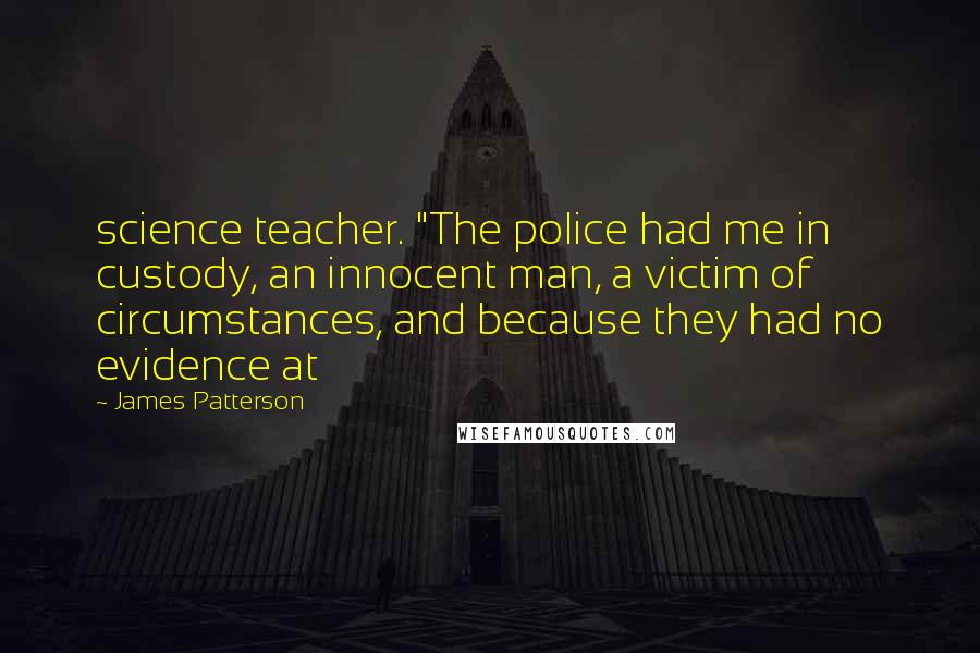 James Patterson Quotes: science teacher. "The police had me in custody, an innocent man, a victim of circumstances, and because they had no evidence at