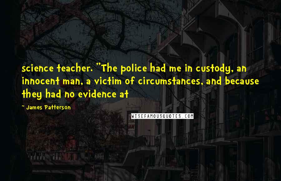 James Patterson Quotes: science teacher. "The police had me in custody, an innocent man, a victim of circumstances, and because they had no evidence at