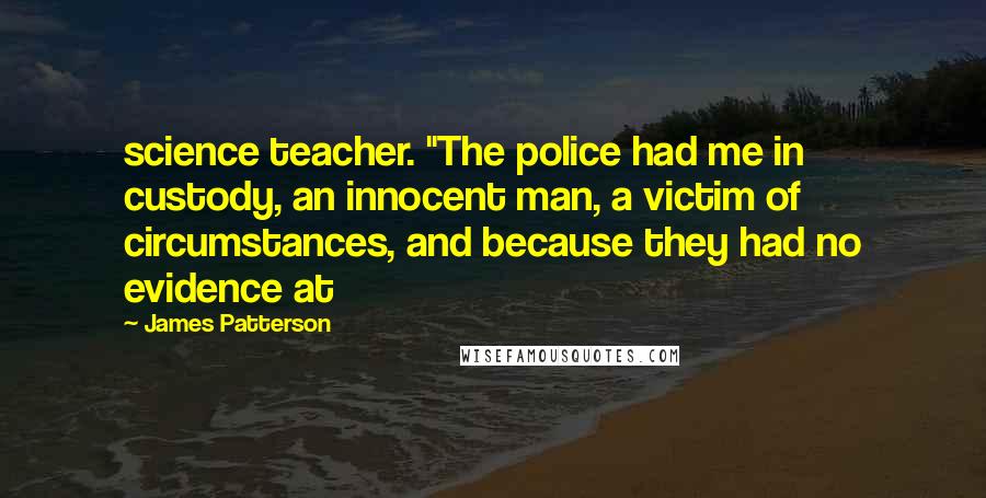 James Patterson Quotes: science teacher. "The police had me in custody, an innocent man, a victim of circumstances, and because they had no evidence at