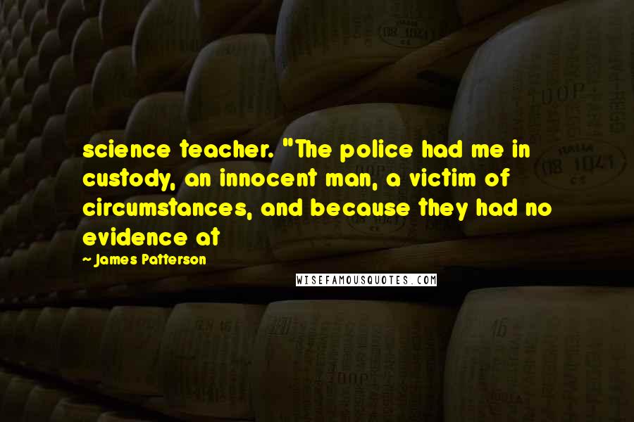 James Patterson Quotes: science teacher. "The police had me in custody, an innocent man, a victim of circumstances, and because they had no evidence at